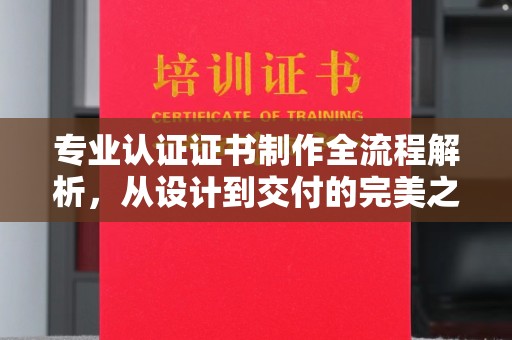 武威专业认证证书制作全流程解析，从设计到交付的完美之旅