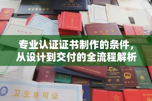 太和专业认证证书制作的条件，从设计到交付的全流程解析